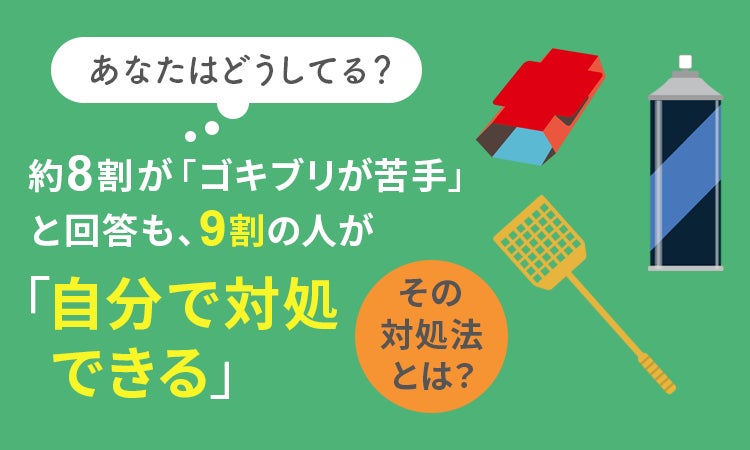 【あなたはどうしてる？】約8割が「ゴキブリが苦手」と回答も、9割の人が「自分で対処できる」 その対処法とは？のサブ画像1