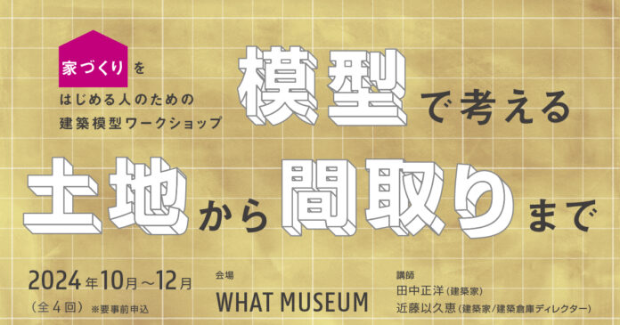 WHAT MUSEUMの建築倉庫、家づくりをはじめる人向けのワークショップ「模型で考える 土地から間取りまで」を開催のメイン画像