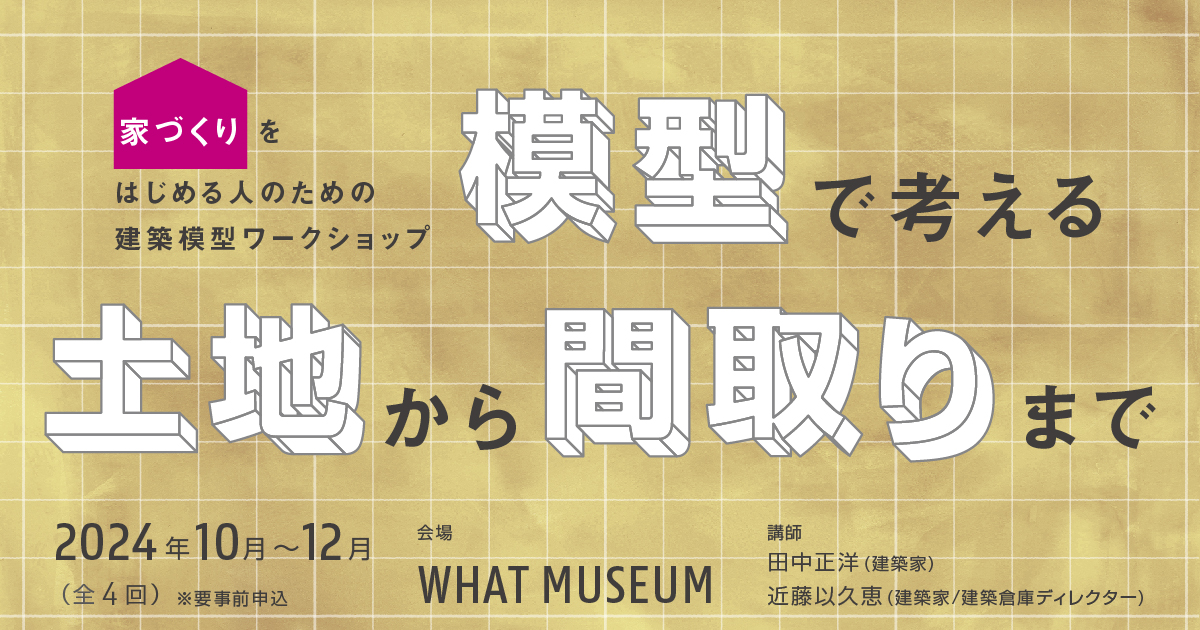 WHAT MUSEUMの建築倉庫、家づくりをはじめる人向けのワークショップ「模型で考える 土地から間取りまで」を開催のサブ画像1