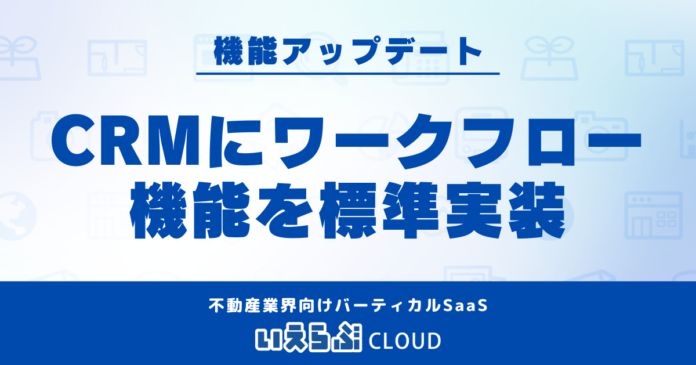 「いえらぶCLOUD」顧客管理システム（CRM）にワークフロー機能をアップデート！のメイン画像