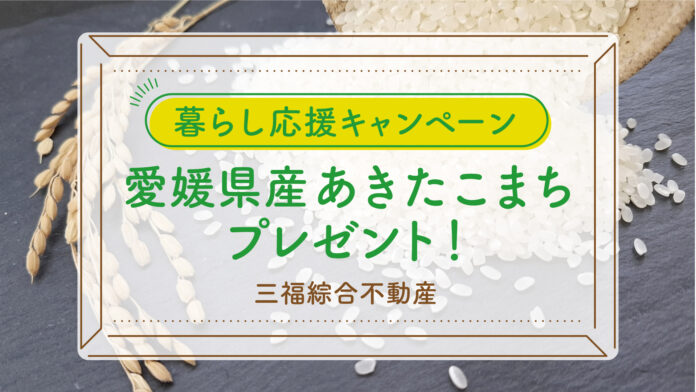 【来店特典】愛媛県産あきたこまちをプレゼント｜三福綜合不動産「暮らし応援キャンペーン」開催のメイン画像
