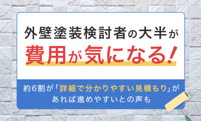 外壁塗装検討者の大半が「費用が気になる！」。約6割が「詳細で分かりやすい見積もり」があれば進めやすいとの声ものメイン画像