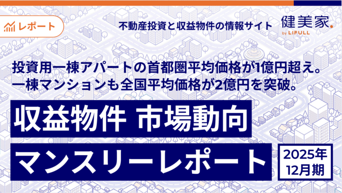 投資用一棟アパートの首都圏平均価格が1億円超え。一棟マンションも全国平均価格が2億円を突破。「収益物件 市場動向マンスリーレポート」2025年12月期のメイン画像
