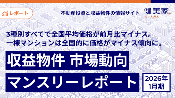 3種別すべてで全国平均価格が前月比マイナス。一棟マンションは全国的に価格がマイナス傾向に。「収益物件 市場動向マンスリーレポート」2026年1月期のメイン画像