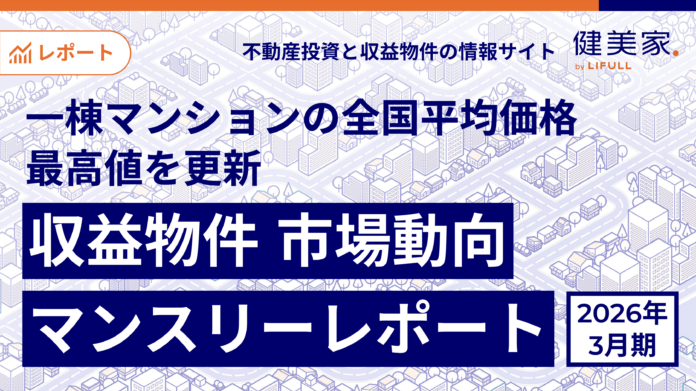 一棟マンションの全国平均価格が最高値を更新「収益物件 市場動向マンスリーレポート」2026年3月期のメイン画像