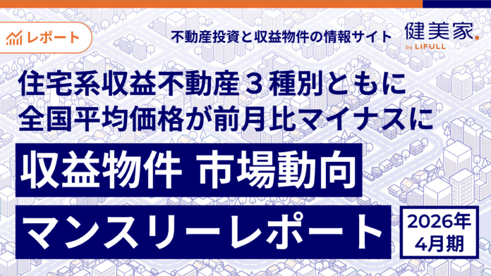 住宅系収益不動産３種別ともに全国平均価格が前月比マイナスに「収益物件 市場動向マンスリーレポート」2026年4月期のメイン画像